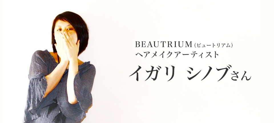 BEAUTRIUM（ビュートリアム）ヘアメイクアーティスト イガリシノブさんインタビュー